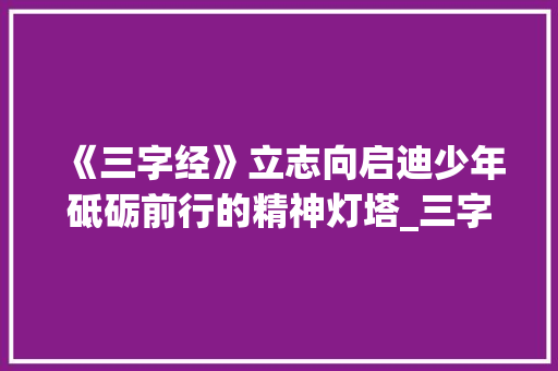 《三字经》立志向启迪少年砥砺前行的精神灯塔_三字经立志向的意思