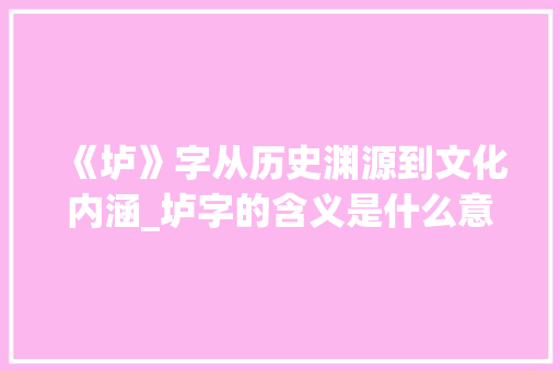 《垆》字从历史渊源到文化内涵_垆字的含义是什么意思啊