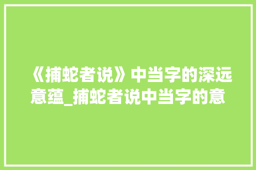 《捕蛇者说》中当字的深远意蕴_捕蛇者说中当字的意思是