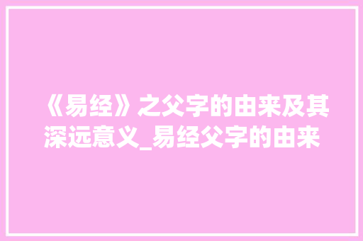 《易经》之父字的由来及其深远意义_易经父字的由来是什么意思