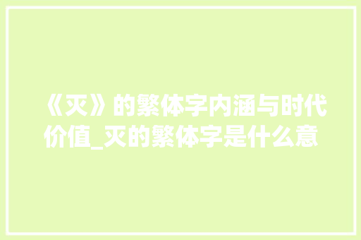《灭》的繁体字内涵与时代价值_灭的繁体字是什么意思