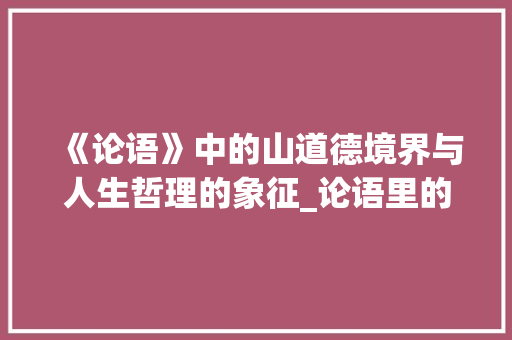 《论语》中的山道德境界与人生哲理的象征_论语里的山字指什么意思