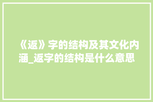 《返》字的结构及其文化内涵_返字的结构是什么意思啊