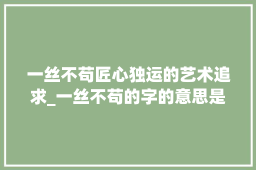 一丝不苟匠心独运的艺术追求_一丝不苟的字的意思是