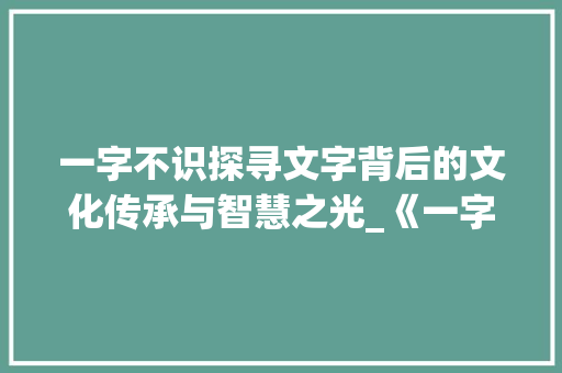 一字不识探寻文字背后的文化传承与智慧之光_《一字不识》书的大致意思