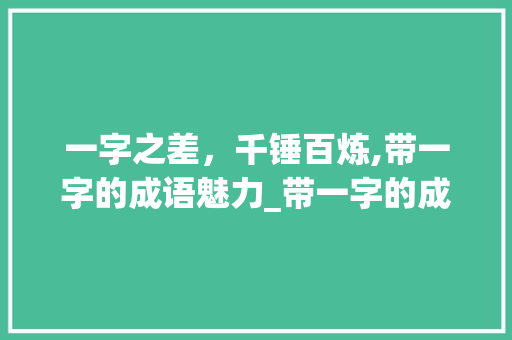 一字之差，千锤百炼,带一字的成语魅力_带一字的成语和意思