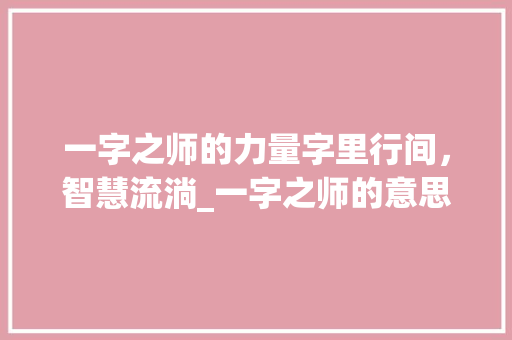 一字之师的力量字里行间，智慧流淌_一字之师的意思15个字