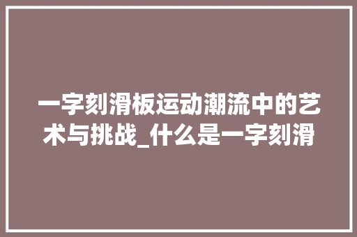 一字刻滑板运动潮流中的艺术与挑战_什么是一字刻滑板的意思 反义词汇