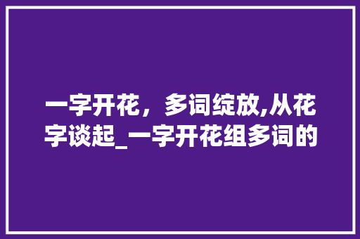 一字开花，多词绽放,从花字谈起_一字开花组多词的意思