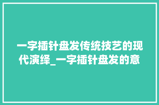 一字插针盘发传统技艺的现代演绎_一字插针盘发的意思 英语单词