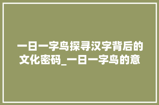 一日一字鸟探寻汉字背后的文化密码_一日一字鸟的意思
