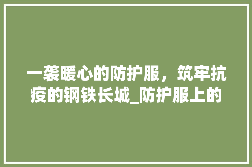一袭暖心的防护服，筑牢抗疫的钢铁长城_防护服上的字暖心的意思