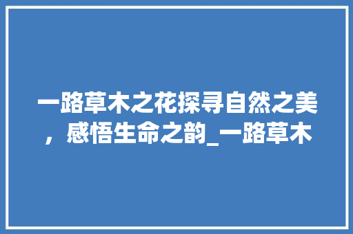 一路草木之花探寻自然之美，感悟生命之韵_一路草木之花字的意思