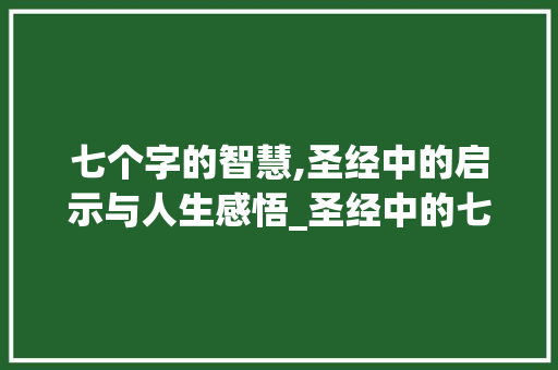 七个字的智慧,圣经中的启示与人生感悟_圣经中的七个字的意思