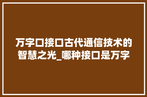 万字口接口古代通信技术的智慧之光_哪种接口是万字口的意思