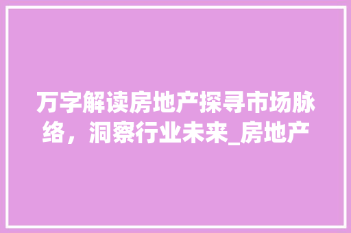 万字解读房地产探寻市场脉络，洞察行业未来_房地产的万字意思