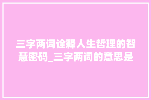 三字两词诠释人生哲理的智慧密码_三字两词的意思是什么