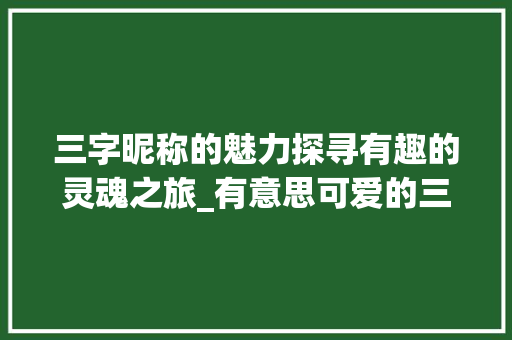 三字昵称的魅力探寻有趣的灵魂之旅_有意思可爱的三字id
