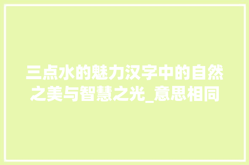 三点水的魅力汉字中的自然之美与智慧之光_意思相同的三点水的字