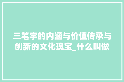 三笔字的内涵与价值传承与创新的文化瑰宝_什么叫做三笔字的意思呢