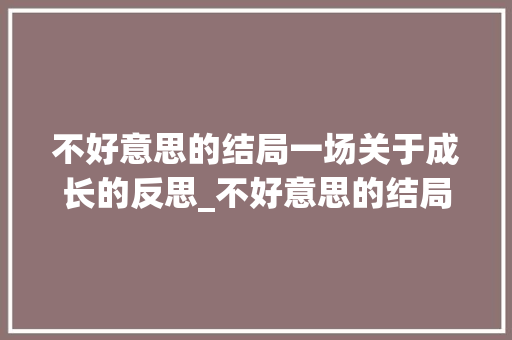 不好意思的结局一场关于成长的反思_不好意思的结局100字