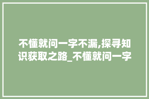 不懂就问一字不漏,探寻知识获取之路_不懂就问一字不漏的意思
