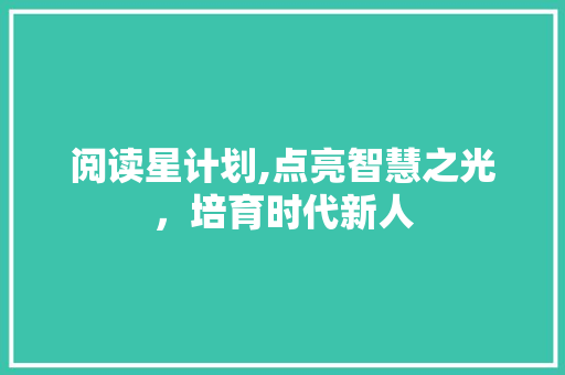 阅读星计划,点亮智慧之光，培育时代新人