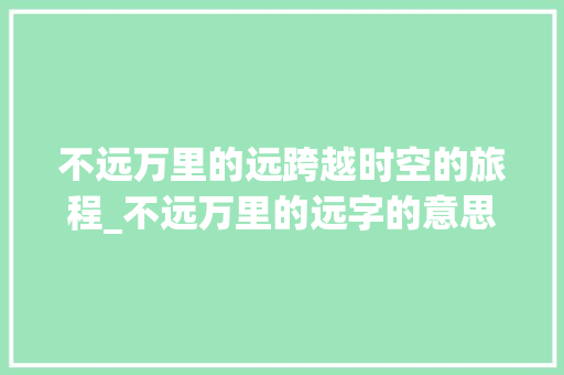 不远万里的远跨越时空的旅程_不远万里的远字的意思