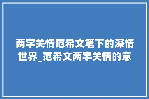 两字关情范希文笔下的深情世界_范希文两字关情的意思