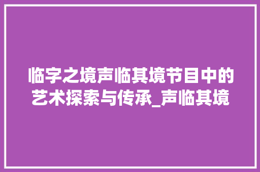 临字之境声临其境节目中的艺术探索与传承_声临其境中临字的意思