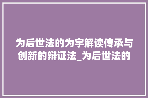 为后世法的为字解读传承与创新的辩证法_为后世法的为字什么意思