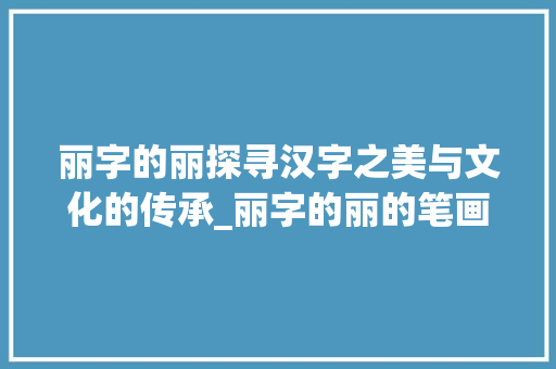 丽字的丽探寻汉字之美与文化的传承_丽字的丽的笔画是什么意思