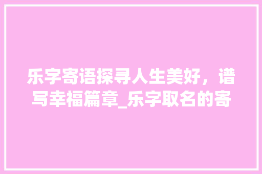 乐字寄语探寻人生美好，谱写幸福篇章_乐字取名的寄语是什么意思 反义词汇