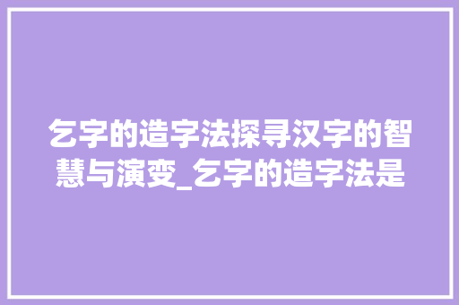 乞字的造字法探寻汉字的智慧与演变_乞字的造字法是什么意思