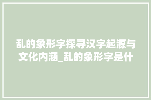乱的象形字探寻汉字起源与文化内涵_乱的象形字是什么意思