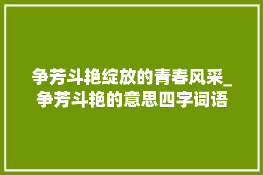 争芳斗艳绽放的青春风采_争芳斗艳的意思四字词语