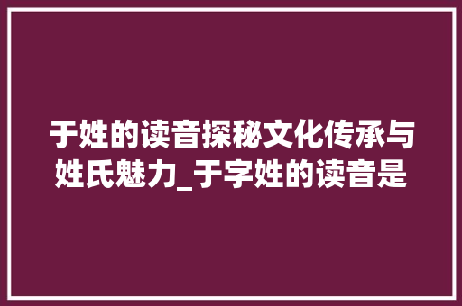 于姓的读音探秘文化传承与姓氏魅力_于字姓的读音是什么意思