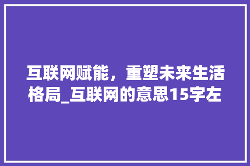 互联网赋能，重塑未来生活格局_互联网的意思15字左右