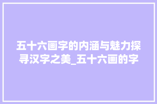 五十六画字的内涵与魅力探寻汉字之美_五十六画的字是什么意思