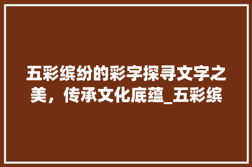 五彩缤纷的彩字探寻文字之美，传承文化底蕴_五彩缤纷的彩字的意思