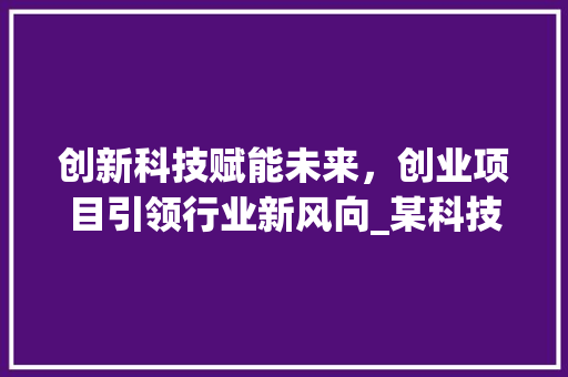 创新科技赋能未来，创业项目引领行业新风向_某科技创新商业计划书