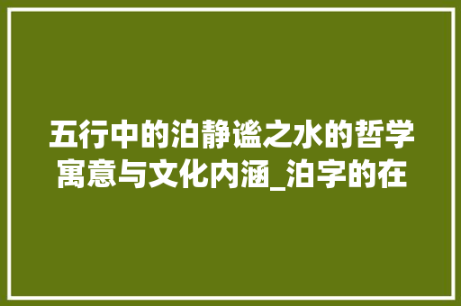 五行中的泊静谧之水的哲学寓意与文化内涵_泊字的在五行中的意思