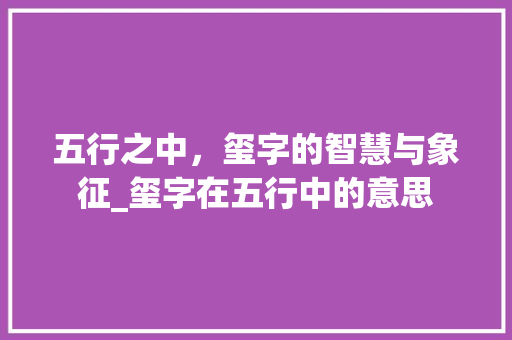 五行之中，玺字的智慧与象征_玺字在五行中的意思