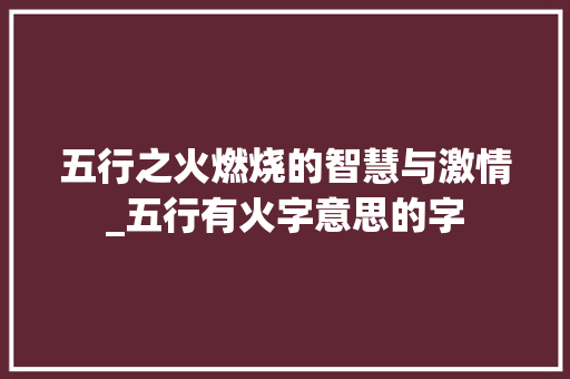 五行之火燃烧的智慧与激情_五行有火字意思的字