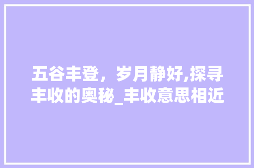 五谷丰登，岁月静好,探寻丰收的奥秘_丰收意思相近的二字词