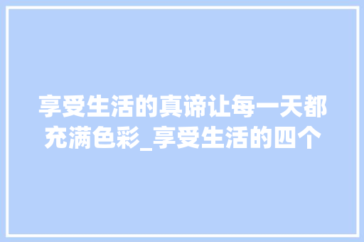 享受生活的真谛让每一天都充满色彩_享受生活的四个字的意思