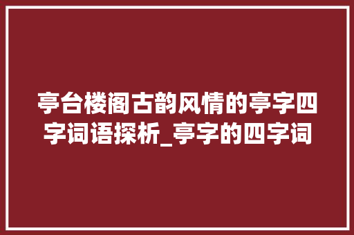 亭台楼阁古韵风情的亭字四字词语探析_亭字的四字词语并有意思