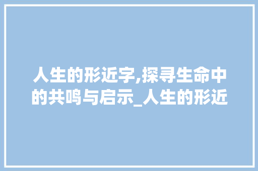 人生的形近字,探寻生命中的共鸣与启示_人生的形近字是什么意思