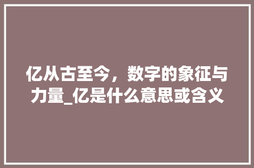 亿从古至今，数字的象征与力量_亿是什么意思或含义的字
