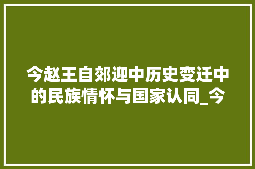 今赵王自郊迎中历史变迁中的民族情怀与国家认同_今赵王自郊迎中字的意思 诗词佳句